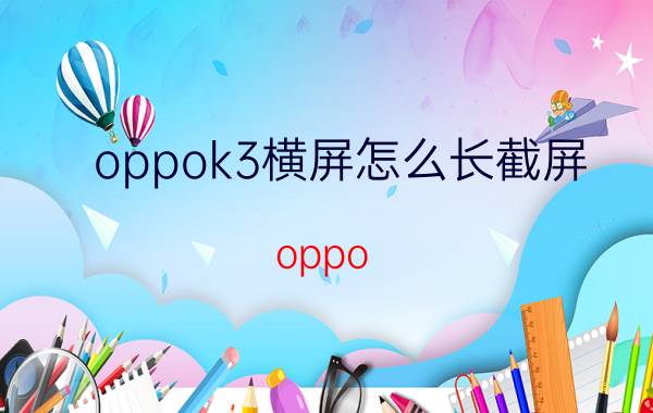 oppok3横屏怎么长截屏 oppo k3说明书？